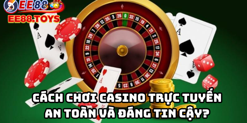 Cách chơi casino trực tuyến an toàn và đáng tin cậy?